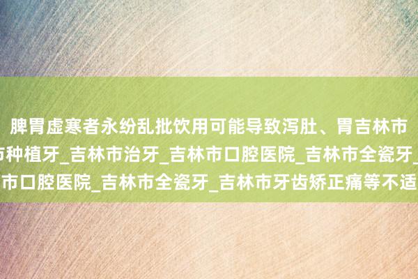 脾胃虚寒者永纷乱批饮用可能导致泻肚、胃吉林市江城口腔医院_吉林市种植牙_吉林市治牙_吉林市口腔医院_吉林市全瓷牙_吉林市牙齿矫正痛等不适